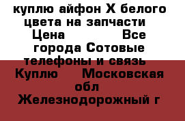 куплю айфон Х белого цвета на запчасти › Цена ­ 10 000 - Все города Сотовые телефоны и связь » Куплю   . Московская обл.,Железнодорожный г.